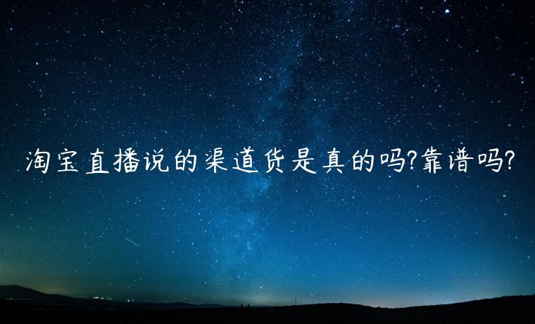 淘寶直播說的渠道貨是真的嗎?靠譜嗎?